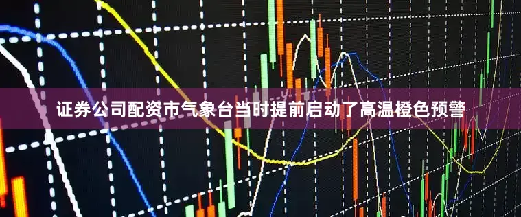 证券公司配资市气象台当时提前启动了高温橙色预警