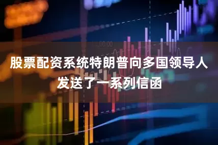 股票配资系统特朗普向多国领导人发送了一系列信函