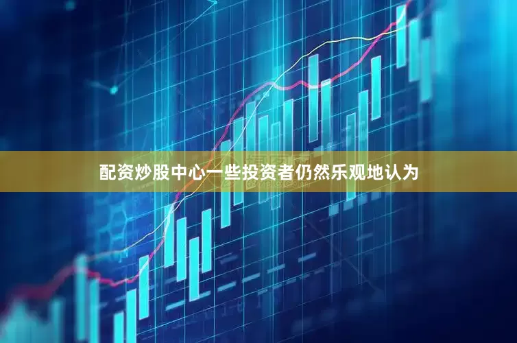 配资炒股中心一些投资者仍然乐观地认为