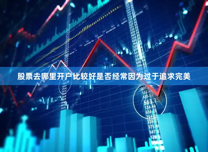 股票去哪里开户比较好是否经常因为过于追求完美