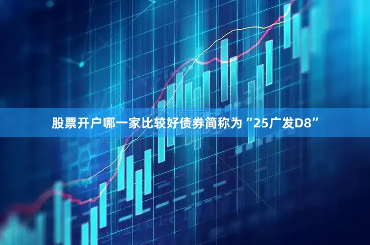 股票开户哪一家比较好债券简称为“25广发D8”