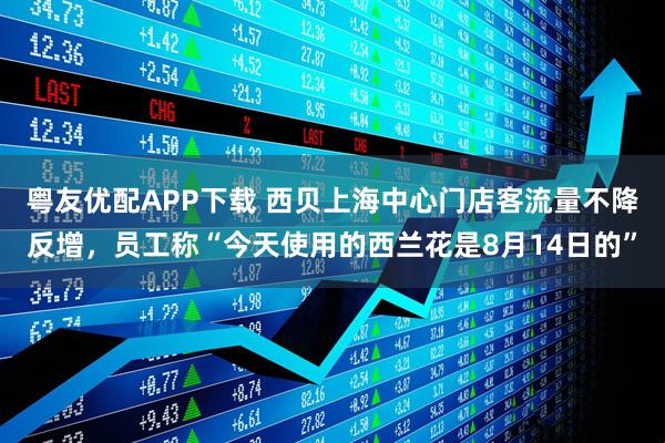 粤友优配APP下载 西贝上海中心门店客流量不降反增，员工称“今天使用的西兰花是8月14日的”