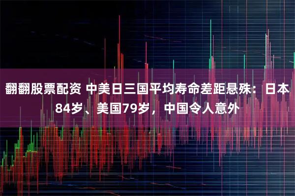 翻翻股票配资 中美日三国平均寿命差距悬殊：日本84岁、美国79岁，中国令人意外