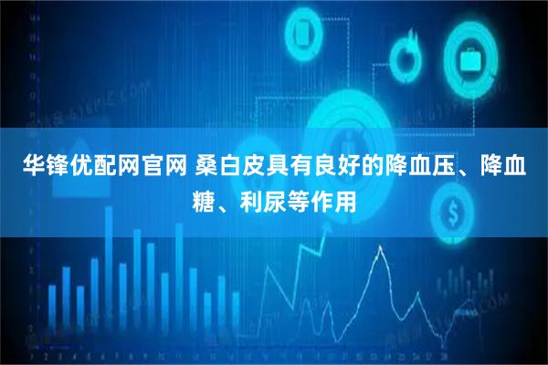 华锋优配网官网 桑白皮具有良好的降血压、降血糖、利尿等作用