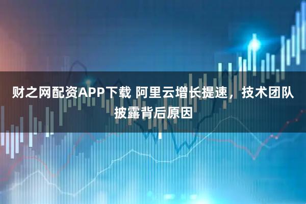财之网配资APP下载 阿里云增长提速，技术团队披露背后原因