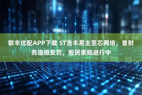 联丰优配APP下载 ST浩丰易主至芯网络，曾财务造假受罚，股民索赔进行中