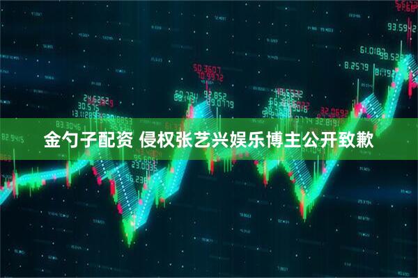 金勺子配资 侵权张艺兴娱乐博主公开致歉