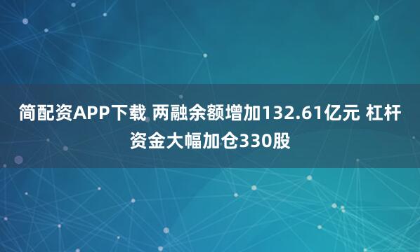 简配资APP下载 两融余额增加132.61亿元 杠杆资金大幅加仓330股