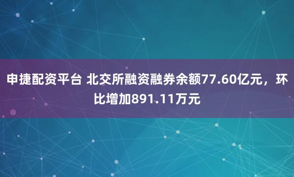 申捷配资平台 北交所融资融券余额77.60亿元，环比增加891.11万元