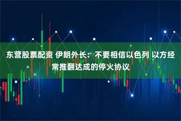 东营股票配资 伊朗外长：不要相信以色列 以方经常推翻达成的停火协议