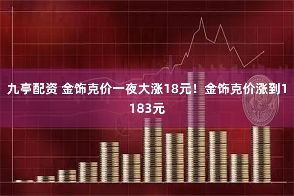 九亭配资 金饰克价一夜大涨18元！金饰克价涨到1183元