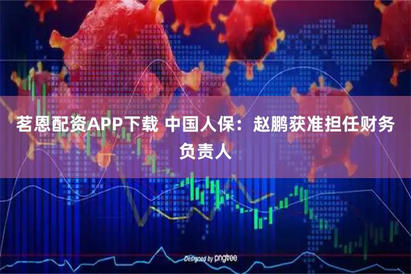 茗恩配资APP下载 中国人保：赵鹏获准担任财务负责人