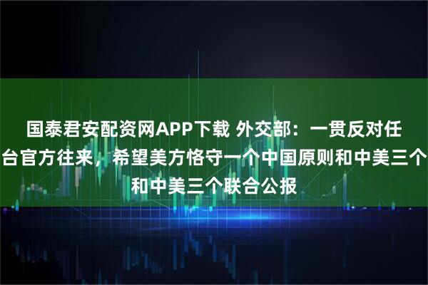 国泰君安配资网APP下载 外交部：一贯反对任何形式美台官方往来，希望美方恪守一个中国原则和中美三个联合公报