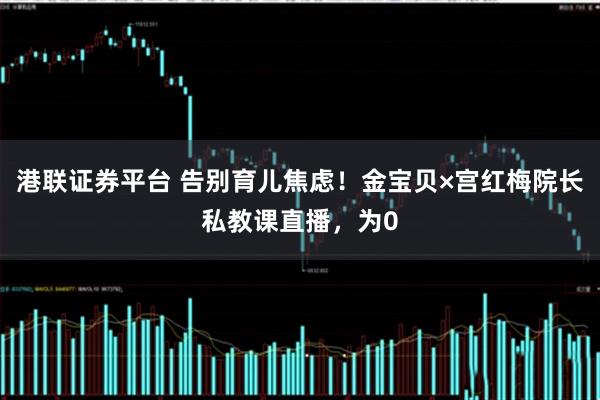 港联证券平台 告别育儿焦虑！金宝贝×宫红梅院长私教课直播，为0