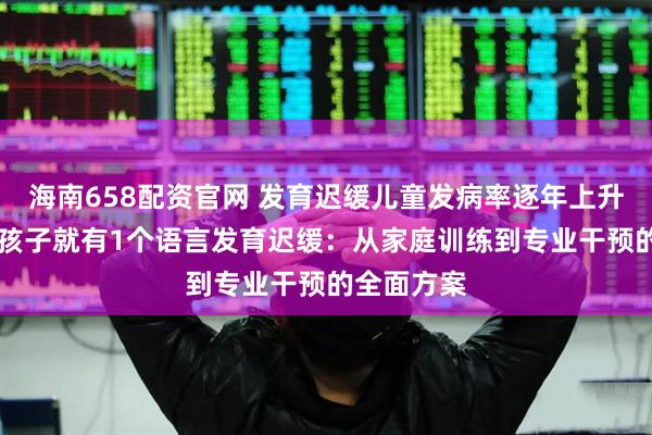 海南658配资官网 发育迟缓儿童发病率逐年上升，每12个孩子就有1个语言发育迟缓：从家庭训练到专业干预的全面方案