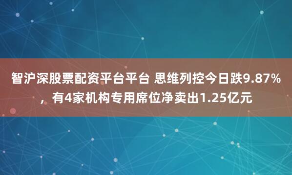 智沪深股票配资平台平台 思维列控今日跌9.87%，有4家机构专用席位净卖出1.25亿元