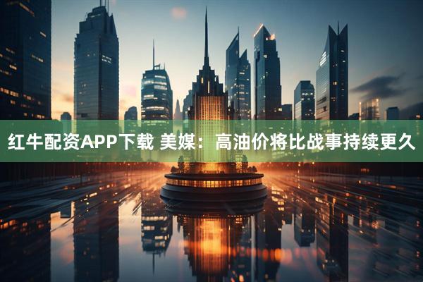 红牛配资APP下载 美媒：高油价将比战事持续更久
