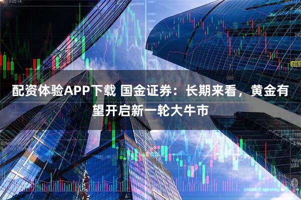 配资体验APP下载 国金证券：长期来看，黄金有望开启新一轮大牛市