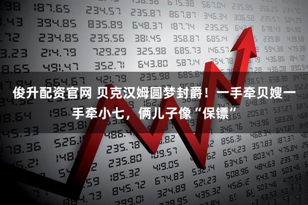 俊升配资官网 贝克汉姆圆梦封爵！一手牵贝嫂一手牵小七，俩儿子像“保镖”