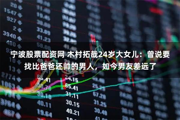 宁波股票配资网 木村拓哉24岁大女儿：曾说要找比爸爸还帅的男人，如今男友差远了