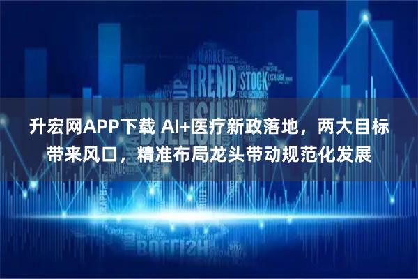 升宏网APP下载 AI+医疗新政落地，两大目标带来风口，精准布局龙头带动规范化发展
