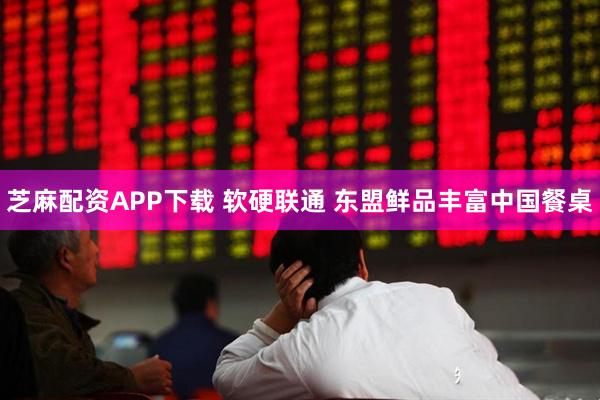 芝麻配资APP下载 软硬联通 东盟鲜品丰富中国餐桌