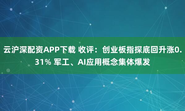云沪深配资APP下载 收评：创业板指探底回升涨0.31% 军工、AI应用概念集体爆发