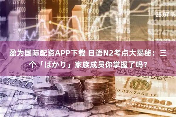 盈为国际配资APP下载 日语N2考点大揭秘：三个「ばかり」家族成员你掌握了吗？