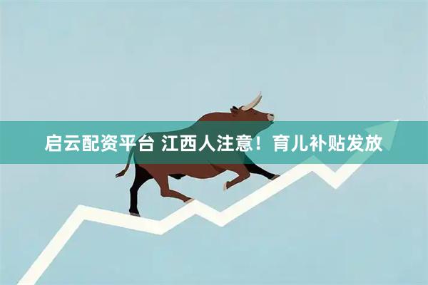 启云配资平台 江西人注意！育儿补贴发放