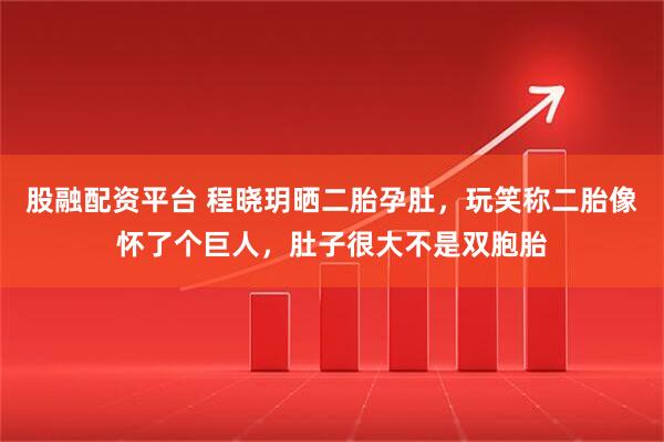 股融配资平台 程晓玥晒二胎孕肚，玩笑称二胎像怀了个巨人，肚子很大不是双胞胎