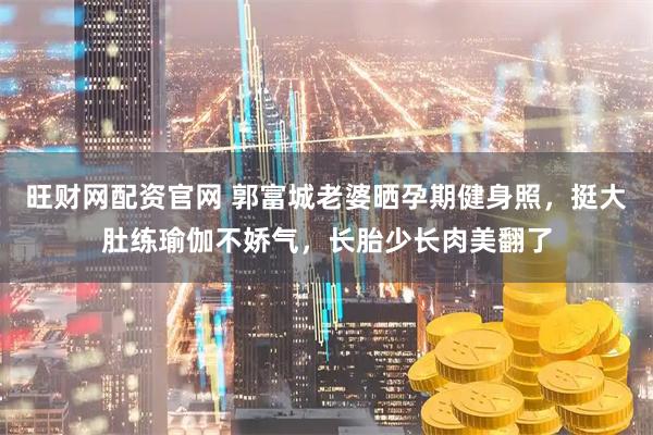 旺财网配资官网 郭富城老婆晒孕期健身照，挺大肚练瑜伽不娇气，长胎少长肉美翻了