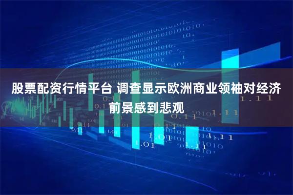 股票配资行情平台 调查显示欧洲商业领袖对经济前景感到悲观