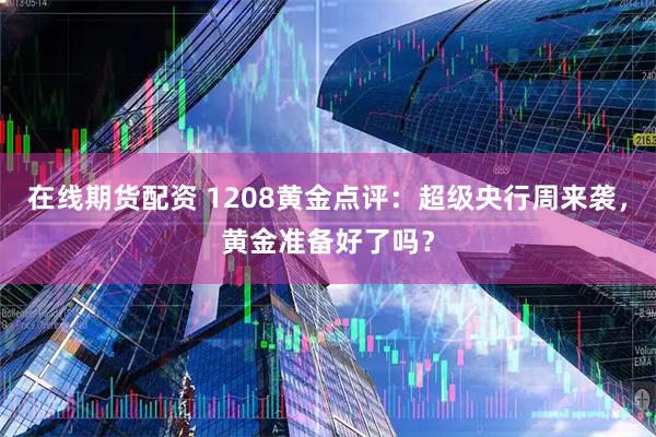 在线期货配资 1208黄金点评：超级央行周来袭，黄金准备好了吗？