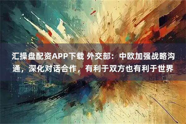 汇操盘配资APP下载 外交部：中欧加强战略沟通，深化对话合作，有利于双方也有利于世界