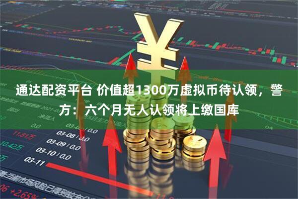 通达配资平台 价值超1300万虚拟币待认领，警方：六个月无人认领将上缴国库