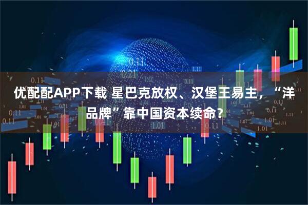 优配配APP下载 星巴克放权、汉堡王易主，“洋品牌”靠中国资本续命？