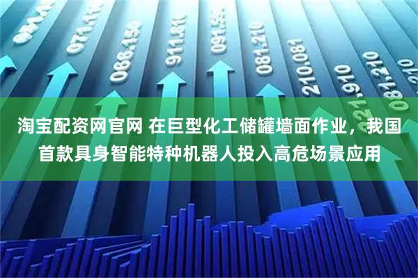 淘宝配资网官网 在巨型化工储罐墙面作业，我国首款具身智能特种机器人投入高危场景应用