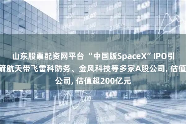 山东股票配资网平台 “中国版SpaceX”IPO引爆市场! 蓝箭航天带飞雷科防务、金风科技等多家A股公司, 估值超200亿元