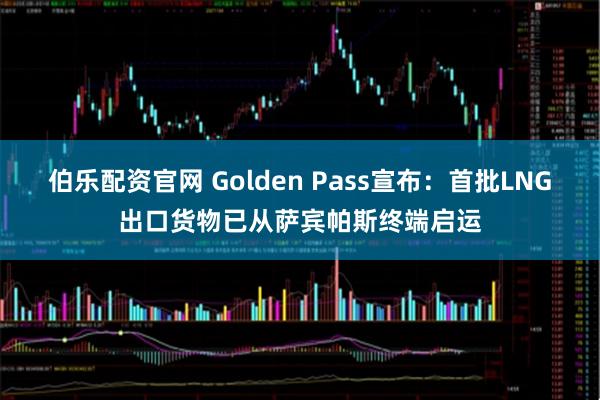伯乐配资官网 Golden Pass宣布：首批LNG出口货物已从萨宾帕斯终端启运