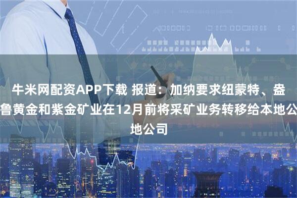 牛米网配资APP下载 报道：加纳要求纽蒙特、盎格鲁黄金和紫金矿业在12月前将采矿业务转移给本地公司