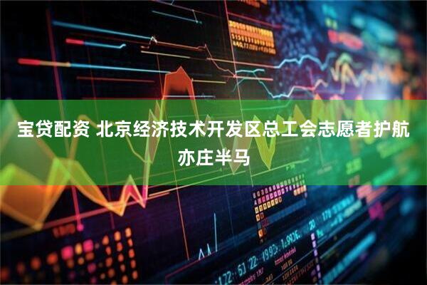 宝贷配资 北京经济技术开发区总工会志愿者护航亦庄半马