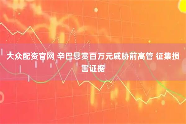 大众配资官网 辛巴悬赏百万元威胁前高管 征集损害证据