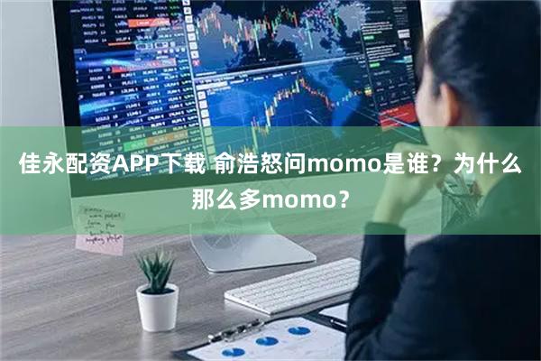 佳永配资APP下载 俞浩怒问momo是谁？为什么那么多momo？