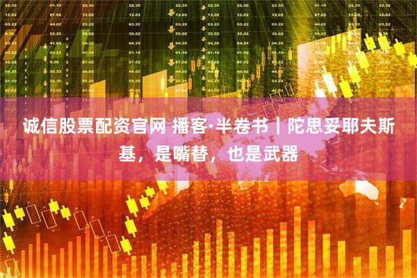 诚信股票配资官网 播客·半卷书｜陀思妥耶夫斯基，是嘴替，也是武器