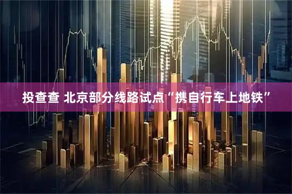 投查查 北京部分线路试点“携自行车上地铁”