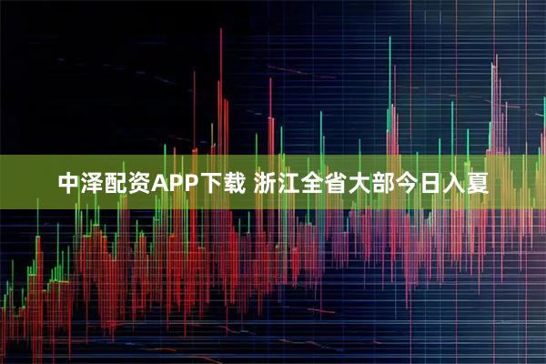 中泽配资APP下载 浙江全省大部今日入夏