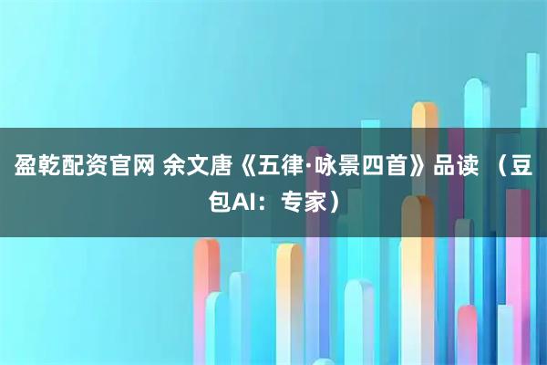 盈乾配资官网 余文唐《五律·咏景四首》品读 （豆包AI：专家）