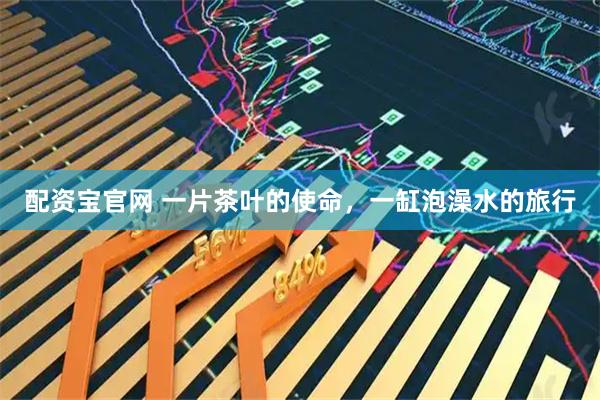 配资宝官网 一片茶叶的使命，一缸泡澡水的旅行