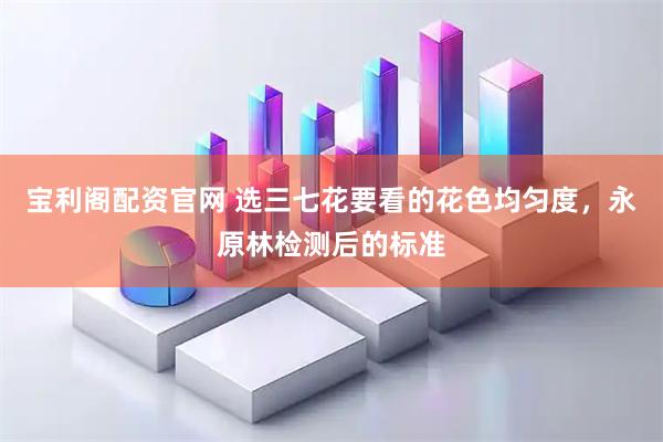 宝利阁配资官网 选三七花要看的花色均匀度,永原林检测后的标准