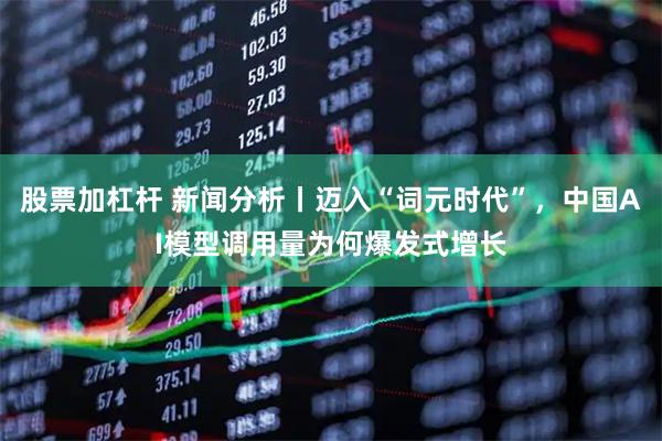 股票加杠杆 新闻分析丨迈入“词元时代”,中国AI模型调用量为何爆发式增长